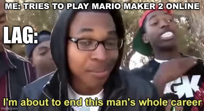 lag | LAG:; ME: TRIES TO PLAY MARIO MAKER 2 ONLINE | image tagged in im gonna end this mans whole career | made w/ Imgflip meme maker