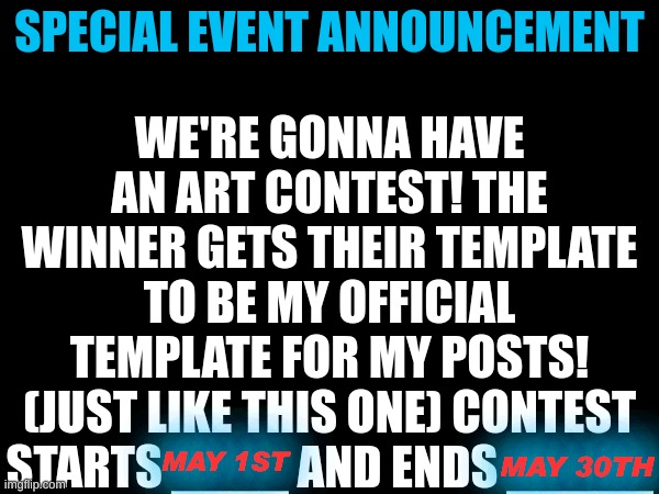 yeah please? Mod note: oh hello! | WE'RE GONNA HAVE AN ART CONTEST! THE WINNER GETS THEIR TEMPLATE TO BE MY OFFICIAL TEMPLATE FOR MY POSTS! (JUST LIKE THIS ONE) CONTEST STARTS ____ AND ENDS _____; SPECIAL EVENT ANNOUNCEMENT; MAY 1ST; MAY 30TH | made w/ Imgflip meme maker