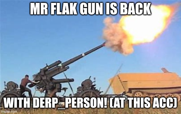I always come back | MR FLAK GUN IS BACK; WITH DERP_PERSON! (AT THIS ACC) | image tagged in flak gun | made w/ Imgflip meme maker