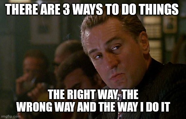 How to do things | THERE ARE 3 WAYS TO DO THINGS; THE RIGHT WAY, THE WRONG WAY AND THE WAY I DO IT | image tagged in robert de niro goodfellas,funny memes | made w/ Imgflip meme maker