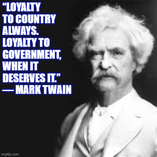 Mark Twain Quote | “LOYALTY
TO COUNTRY
ALWAYS.
LOYALTY TO
GOVERNMENT,
WHEN IT
DESERVES IT.”
― MARK TWAIN | image tagged in government,america,government corruption,corruption,famous quotes | made w/ Imgflip meme maker