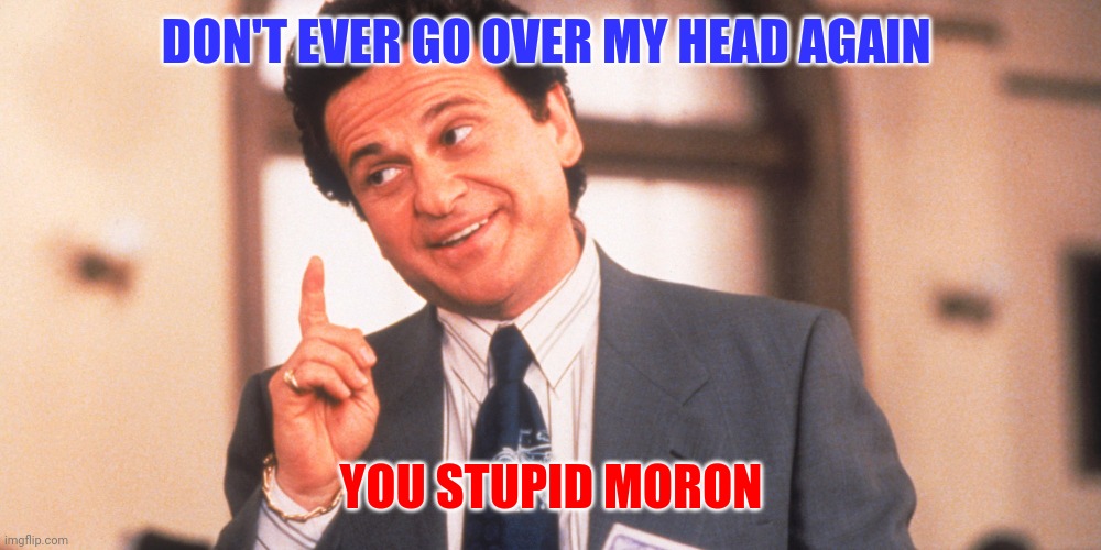 Don't go over my head | DON'T EVER GO OVER MY HEAD AGAIN; YOU STUPID MORON | image tagged in my cousin vinny,funny memes | made w/ Imgflip meme maker