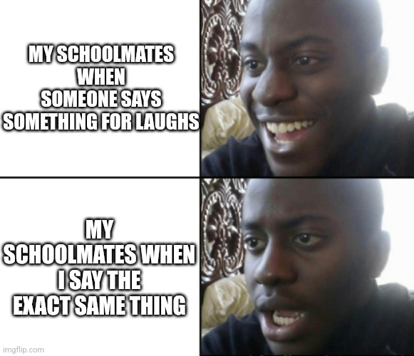 -_- | MY SCHOOLMATES WHEN SOMEONE SAYS SOMETHING FOR LAUGHS; MY SCHOOLMATES WHEN I SAY THE EXACT SAME THING | image tagged in happy / shock | made w/ Imgflip meme maker