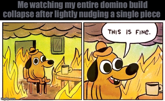 This Is Fine | Me watching my entire domino build collapse after lightly nudging a single piece | image tagged in memes,this is fine | made w/ Imgflip meme maker
