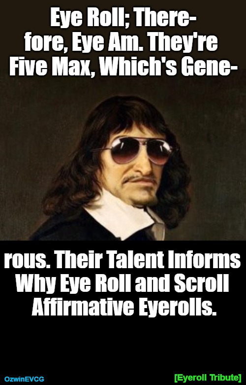 Tribute to Eyerollers and Eyerolling | Eye Roll; There-

fore, Eye Am. They're 

Five Max, Which's Gene-; rous. Their Talent Informs 

Why Eye Roll and Scroll 

Affirmative Eyerolls. [Eyeroll Tribute]; OzwinEVCG | image tagged in descartes in shades,puns,eyerolls,props,shouts,eyeroll as lifestyle | made w/ Imgflip meme maker