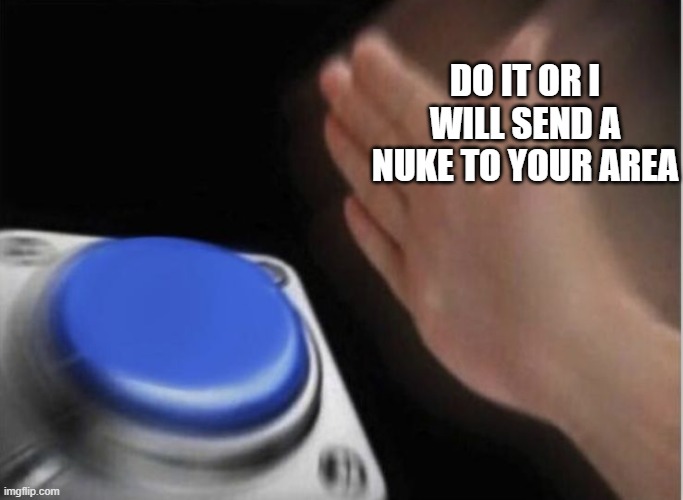 slap that button | DO IT OR I WILL SEND A NUKE TO YOUR AREA | image tagged in slap that button | made w/ Imgflip meme maker