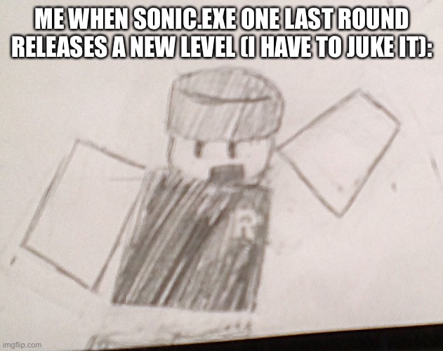 Achieving the impossible indeed | ME WHEN SONIC.EXE ONE LAST ROUND RELEASES A NEW LEVEL (I HAVE TO JUKE IT): | image tagged in rino511 point | made w/ Imgflip meme maker
