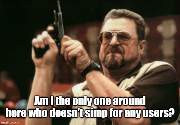The answer is probably "no" I'm just curious who else doesn't simply at all | Am I the only one around here who doesn't simp for any users? | image tagged in memes,am i the only one around here | made w/ Imgflip meme maker