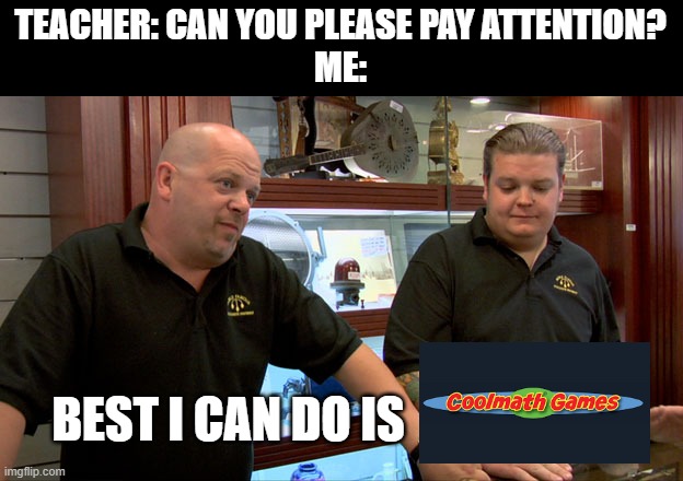 All day every day | TEACHER: CAN YOU PLEASE PAY ATTENTION?
ME:; BEST I CAN DO IS | image tagged in pawn stars best i can do | made w/ Imgflip meme maker