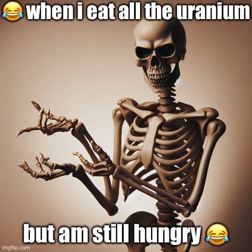 sooo real | 😂 when i eat all the uranium; but am still hungry 😂 | image tagged in funny,relatable,fever dream,ai generated,donotdieguys,eggs benedict | made w/ Imgflip meme maker