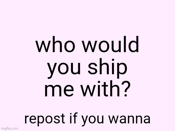 who would you ship me with? repost if you wanna | made w/ Imgflip meme maker