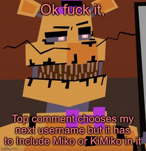 geometry dash lookin fredbear | Ok fuck it, Top comment chooses my next username but it has to Include Miko or KiMiko in it | image tagged in fredbear | made w/ Imgflip meme maker