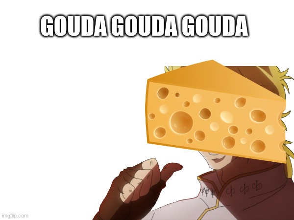 dio is now cheese | GOUDA GOUDA GOUDA | made w/ Imgflip meme maker