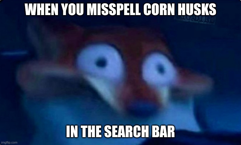 Nick Wilde | WHEN YOU MISSPELL CORN HUSKS; IN THE SEARCH BAR | image tagged in nick wilde | made w/ Imgflip meme maker