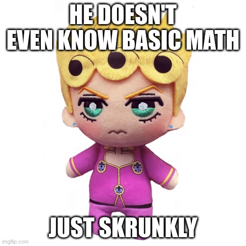 a goober | HE DOESN'T EVEN KNOW BASIC MATH; JUST SKRUNKLY | image tagged in microorganism giorno | made w/ Imgflip meme maker