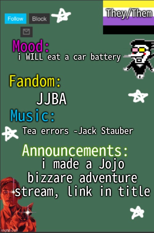(Don't question it, my friends are the only ones on there) https://imgflip.com/m/JojosBizzareMemes | JJBA; i WILL eat a car battery; Tea errors -Jack Stauber; i made a Jojo bizzare adventure stream, link in title | image tagged in greyisnothot new temp | made w/ Imgflip meme maker