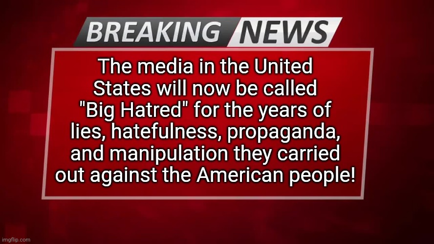 Breaking News | The media in the United States will now be called "Big Hatred" for the years of lies, hatefulness, propaganda, and manipulation they carried out against the American people! | image tagged in breaking news | made w/ Imgflip meme maker