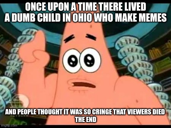 Cringe Kid Story | ONCE UPON A TIME THERE LIVED A DUMB CHILD IN OHIO WHO MAKE MEMES; AND PEOPLE THOUGHT IT WAS SO CRINGE THAT VIEWERS DIED 
THE END | image tagged in memes,patrick says | made w/ Imgflip meme maker