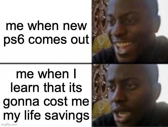 Happy sad | me when new ps6 comes out; me when I learn that its gonna cost me my life savings | image tagged in happy sad | made w/ Imgflip meme maker