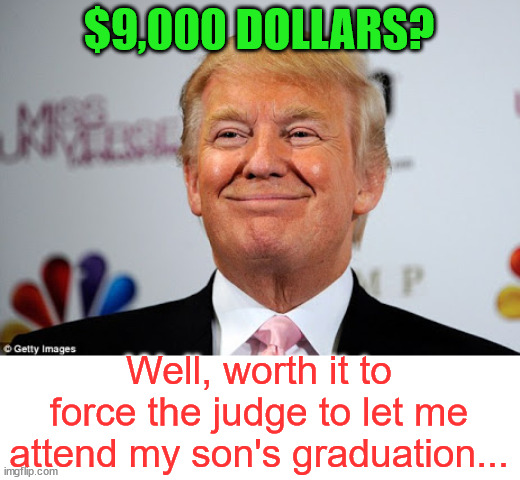 Trump calls the crooked judge's bluff...  LOL | $9,000 DOLLARS? Well, worth it to force the judge to let me attend my son's graduation... | image tagged in donald trump approves | made w/ Imgflip meme maker
