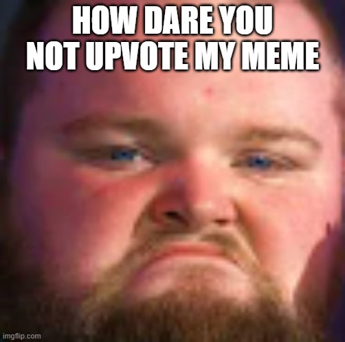 how dare you | HOW DARE YOU NOT UPVOTE MY MEME | image tagged in microwave society | made w/ Imgflip meme maker