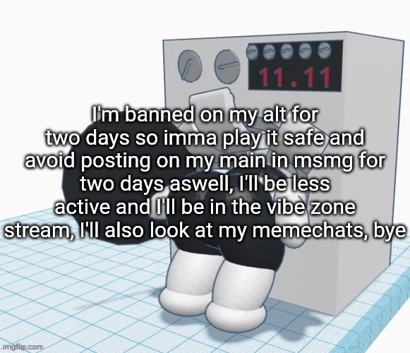 Also gonna avoid commenting on this stream | I'm banned on my alt for two days so imma play it safe and avoid posting on my main in msmg for two days aswell, I'll be less active and I'll be in the vibe zone stream, I'll also look at my memechats, bye | made w/ Imgflip meme maker