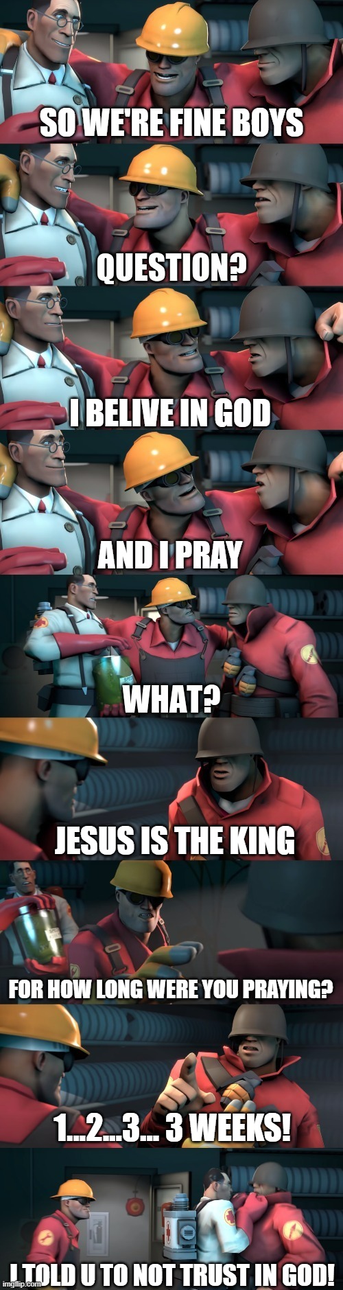 TF2 teleport bread meme English | SO WE'RE FINE BOYS; I BELIVE IN GOD; AND I PRAY; JESUS IS THE KING; FOR HOW LONG WERE YOU PRAYING? 1...2...3... 3 WEEKS! I TOLD U TO NOT TRUST IN GOD! | image tagged in tf2 teleport bread meme english | made w/ Imgflip meme maker