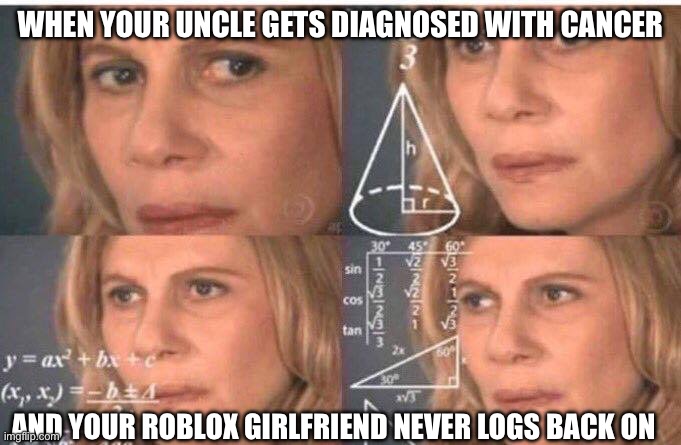 Math lady/Confused lady | WHEN YOUR UNCLE GETS DIAGNOSED WITH CANCER; AND YOUR ROBLOX GIRLFRIEND NEVER LOGS BACK ON | image tagged in math lady/confused lady | made w/ Imgflip meme maker