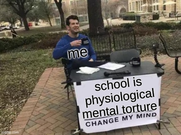 TRUE MEMES | me; school is physiological mental torture | image tagged in memes,change my mind,funny,school,real,mental health | made w/ Imgflip meme maker