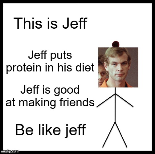 Be Like Bill | This is Jeff; Jeff puts protein in his diet; Jeff is good at making friends; Be like jeff | image tagged in memes,be like bill | made w/ Imgflip meme maker