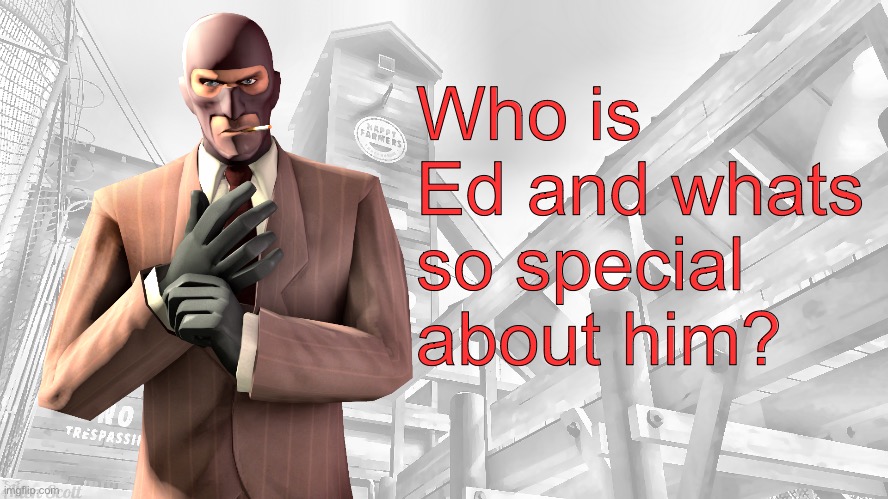 TF2 spy casual yapping temp | Who is Ed and whats so special about him? | image tagged in tf2 spy casual yapping temp | made w/ Imgflip meme maker