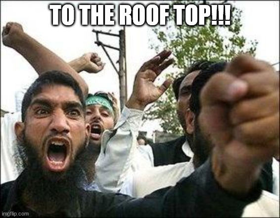 Angry Arab | TO THE ROOF TOP!!! | image tagged in angry arab | made w/ Imgflip meme maker