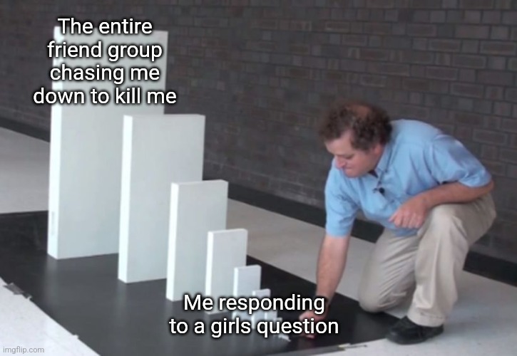 I couldn't post in middle school because I don't have enough points | The entire friend group chasing me down to kill me; Me responding to a girls question | image tagged in domino effect,stop reading the tags,stop | made w/ Imgflip meme maker