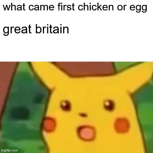 geiwnat birnt#] | what came first chicken or egg; great britain | image tagged in memes,surprised pikachu | made w/ Imgflip meme maker