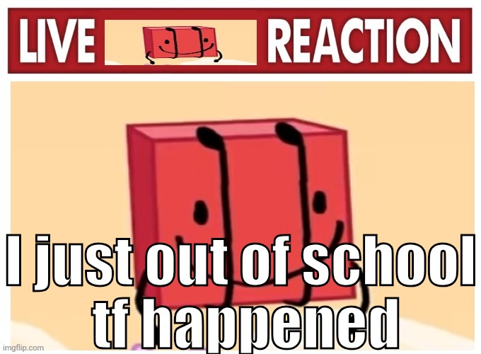 Live boky reaction | I just out of school
 tf happened | image tagged in live boky reaction | made w/ Imgflip meme maker