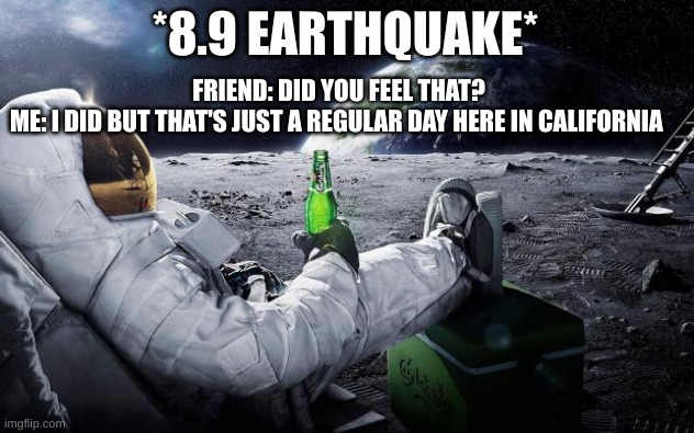 REGULAR DAY IN CALIFORNIA | FRIEND: DID YOU FEEL THAT?
ME: I DID BUT THAT'S JUST A REGULAR DAY HERE IN CALIFORNIA; *8.9 EARTHQUAKE* | image tagged in chillin' astronaut,earthquake,memes | made w/ Imgflip meme maker