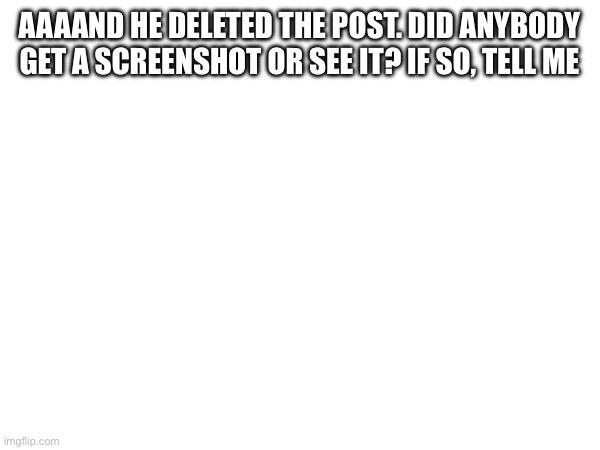 AAAAND HE DELETED THE POST. DID ANYBODY GET A SCREENSHOT OR SEE IT? IF SO, TELL ME | made w/ Imgflip meme maker