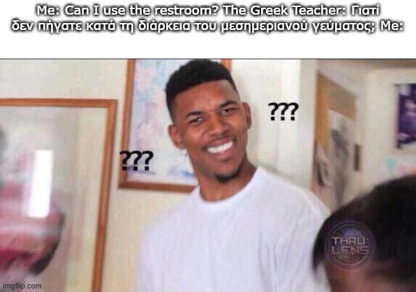 another meme for you guys ,,nwn,, | Me: Can I use the restroom? The Greek Teacher: Γιατί δεν πήγατε κατά τη διάρκεια του μεσημεριανού γεύματος; Me: | image tagged in black guy confused | made w/ Imgflip meme maker