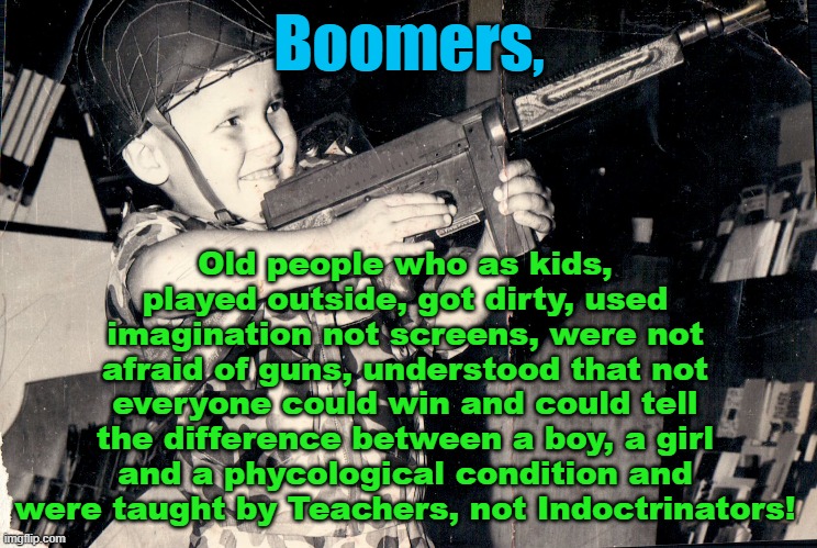 What is a Boomer | Boomers, Old people who as kids, played outside, got dirty, used imagination not screens, were not afraid of guns, understood that not everyone could win and could tell the difference between a boy, a girl and a phycological condition and were taught by Teachers, not Indoctrinators! Yarra Man | image tagged in imagination,outside play,kids role paly,computer free,real fun,real play | made w/ Imgflip meme maker