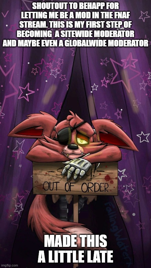 sad foxy | SHOUTOUT TO BEHAPP FOR LETTING ME BE A MOD IN THE FNAF STREAM. THIS IS MY FIRST STEP OF BECOMING  A SITEWIDE MODERATOR AND MAYBE EVEN A GLOBALWIDE MODERATOR; MADE THIS A LITTLE LATE | image tagged in sad foxy | made w/ Imgflip meme maker