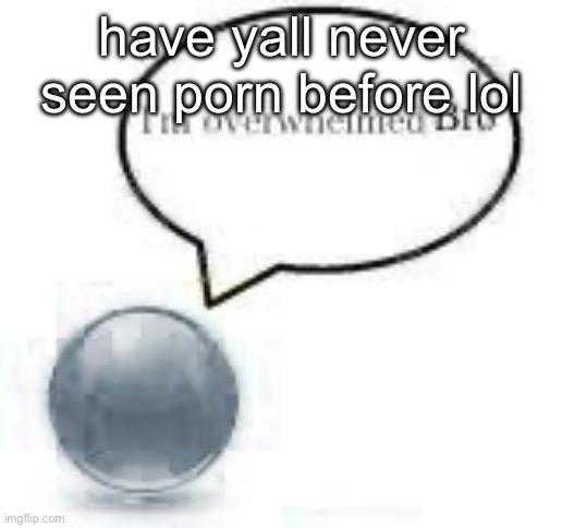 i’m overwhelmed bro ball | have yall never seen porn before lol | image tagged in i m overwhelmed bro ball | made w/ Imgflip meme maker