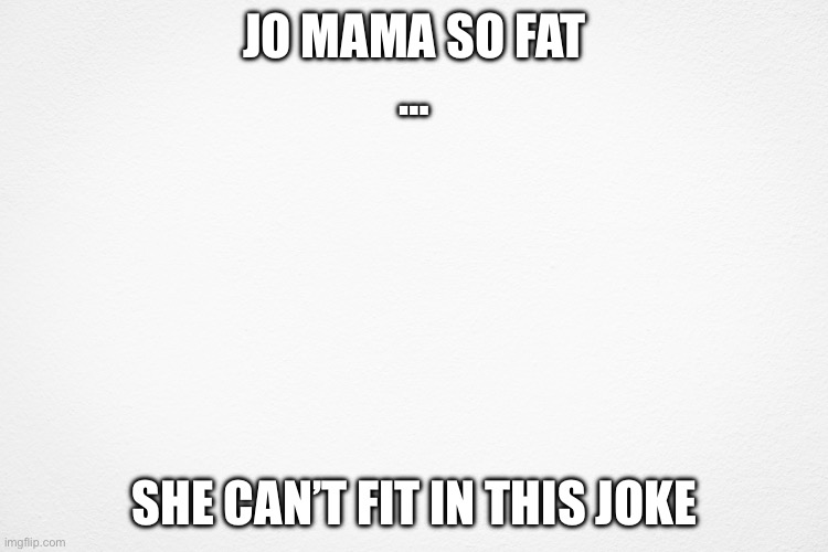 Jo mama | JO MAMA SO FAT
…; SHE CAN’T FIT IN THIS JOKE | image tagged in memes,funny memes,funny meme,lol,yo mama,yo mamas so fat | made w/ Imgflip meme maker