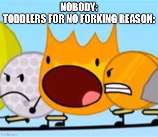 Open Mouth Firey | NOBODY:
TODDLERS FOR NO FORKING REASON: | image tagged in open mouth firey | made w/ Imgflip meme maker
