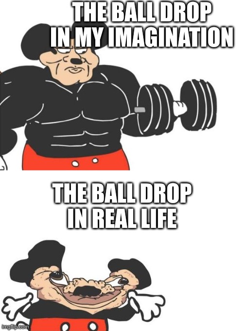 Its true tho | THE BALL DROP IN MY IMAGINATION; THE BALL DROP IN REAL LIFE | image tagged in buff mickey reverse | made w/ Imgflip meme maker