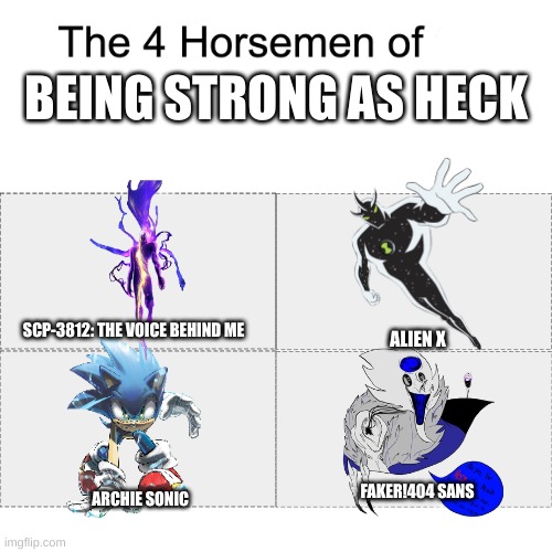 4 Strong Guys That Solo Goku | BEING STRONG AS HECK; SCP-3812: THE VOICE BEHIND ME; ALIEN X; FAKER!404 SANS; ARCHIE SONIC | image tagged in four horsemen,alien x,scp 3812,archie sonic,faker 404 sans,memes | made w/ Imgflip meme maker