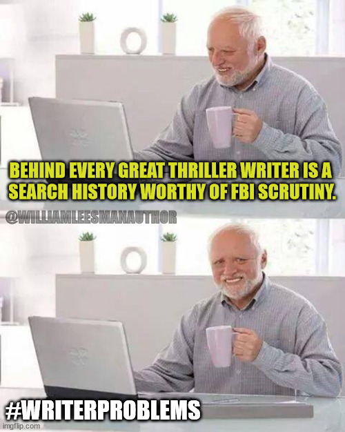 Hide it-FBI search | BEHIND EVERY GREAT THRILLER WRITER IS A 
SEARCH HISTORY WORTHY OF FBI SCRUTINY. @WILLIAMLEESMANAUTHOR; #WRITERPROBLEMS | image tagged in memes,hide the pain harold | made w/ Imgflip meme maker