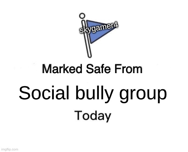 Social bully group skygamer4 | image tagged in memes,marked safe from | made w/ Imgflip meme maker