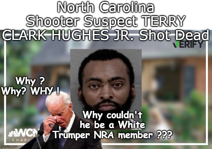 Biden brought to tears from lost campaign opportunity | North Carolina Shooter Suspect TERRY CLARK HUGHES JR. Shot Dead; Why ? Why? WHY ! Why couldn't he be a White Trumper NRA member ??? | image tagged in biden crying north carolina shooter meme | made w/ Imgflip meme maker