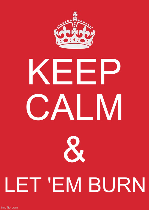Keep Calm And Carry On Red Meme | KEEP CALM & LET 'EM BURN | image tagged in memes,keep calm and carry on red | made w/ Imgflip meme maker
