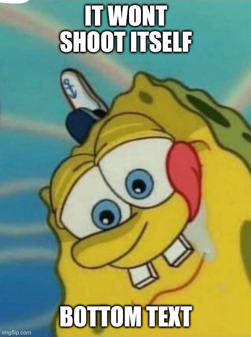 spongebob looks down | IT WONT SHOOT ITSELF BOTTOM TEXT | image tagged in spongebob looks down | made w/ Imgflip meme maker
